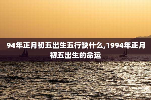 94年正月初五出生五行缺什么,1994年正月初五出生的命运