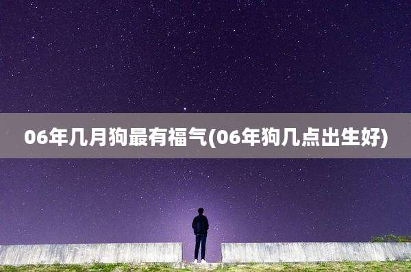 06年几月狗最有福气(06年狗几点出生好)
