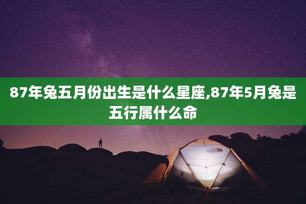 87年兔五月份出生是什么星座,87年5月兔是五行属什么命