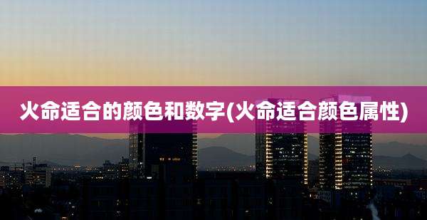 火命适合的颜色和数字(火命适合颜色属性)