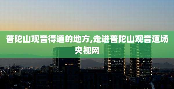 普陀山观音得道的地方,走进普陀山观音道场央视网