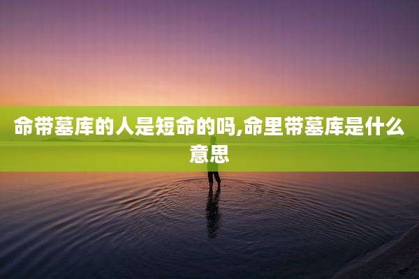 命带墓库的人是短命的吗,命里带墓库是什么意思