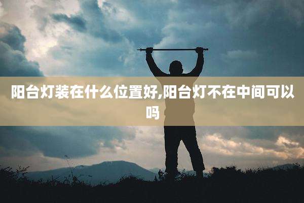 阳台灯装在什么位置好,阳台灯不在中间可以吗