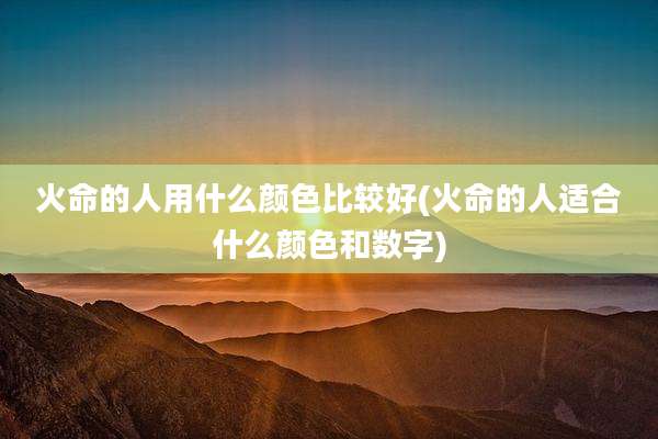 火命的人用什么颜色比较好(火命的人适合什么颜色和数字)