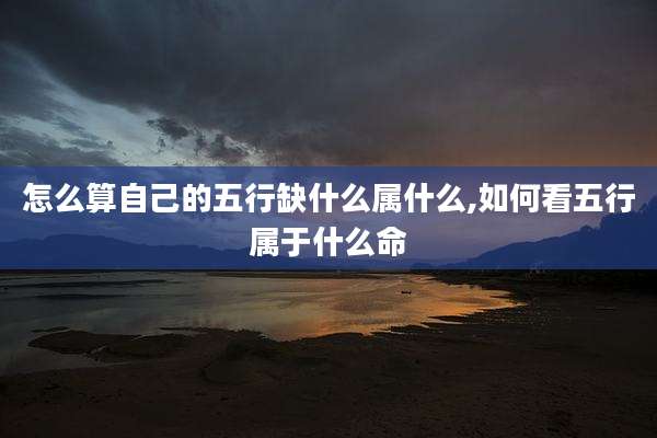 怎么算自己的五行缺什么属什么,如何看五行属于什么命