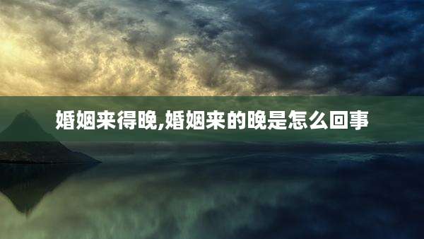 婚姻来得晚,婚姻来的晚是怎么回事