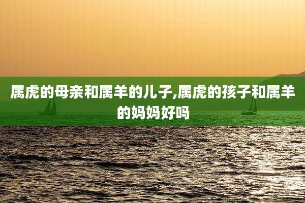 属虎的母亲和属羊的儿子,属虎的孩子和属羊的妈妈好吗