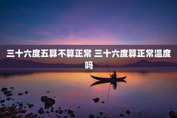 三十六度五算不算正常 三十六度算正常温度吗