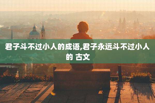 君子斗不过小人的成语,君子永远斗不过小人的 古文