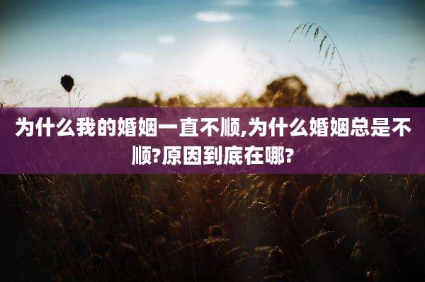 为什么我的婚姻一直不顺,为什么婚姻总是不顺?原因到底在哪?
