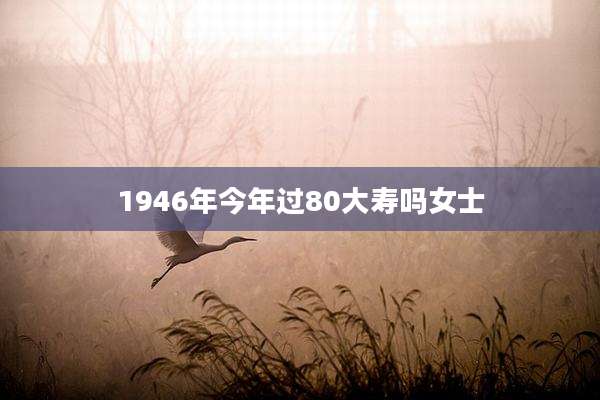 1946年今年过80大寿吗女士