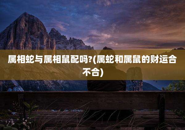 属相蛇与属相鼠配吗?(属蛇和属鼠的财运合不合)