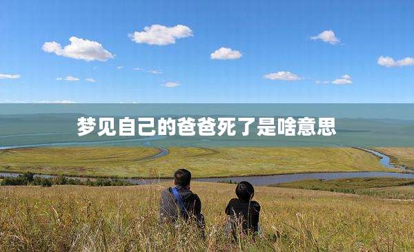 梦见自己的爸爸死了是啥意思