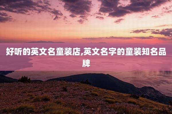 好听的英文名童装店,英文名字的童装知名品牌