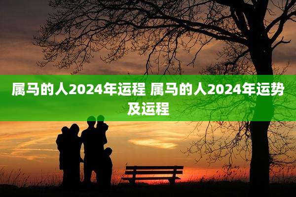 属马的人2024年运程 属马的人2024年运势及运程