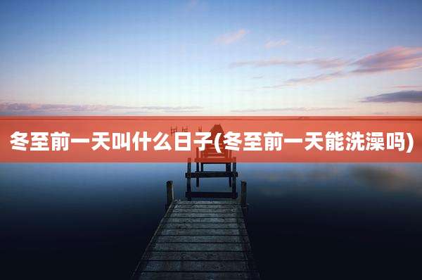 冬至前一天叫什么日子(冬至前一天能洗澡吗)