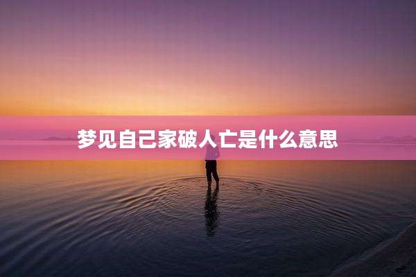 梦见自己家破人亡是什么意思