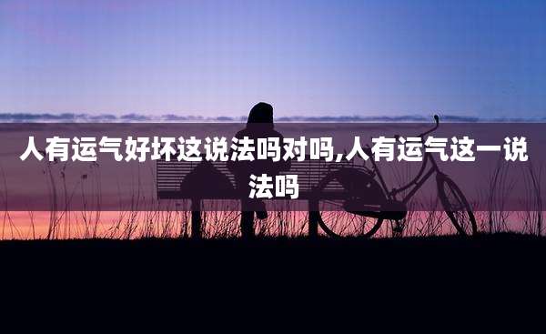 人有运气好坏这说法吗对吗,人有运气这一说法吗