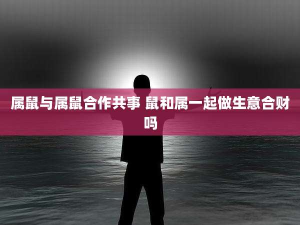 属鼠与属鼠合作共事 鼠和属一起做生意合财吗