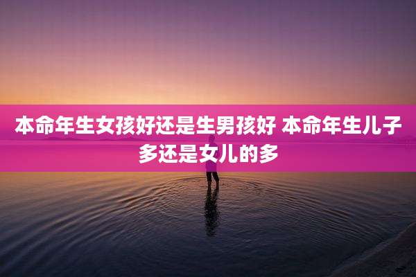 本命年生女孩好还是生男孩好 本命年生儿子多还是女儿的多