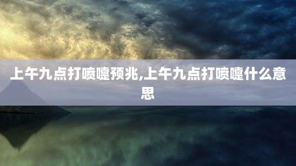 上午九点打喷嚏预兆,上午九点打喷嚏什么意思