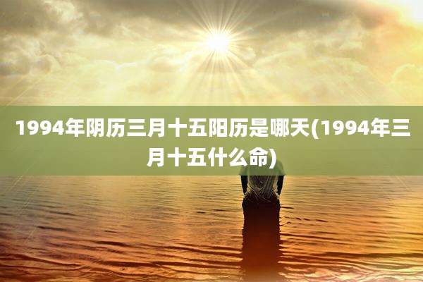 1994年阴历三月十五阳历是哪天(1994年三月十五什么命)