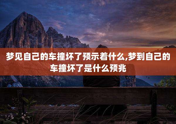 梦见自己的车撞坏了预示着什么,梦到自己的车撞坏了是什么预兆