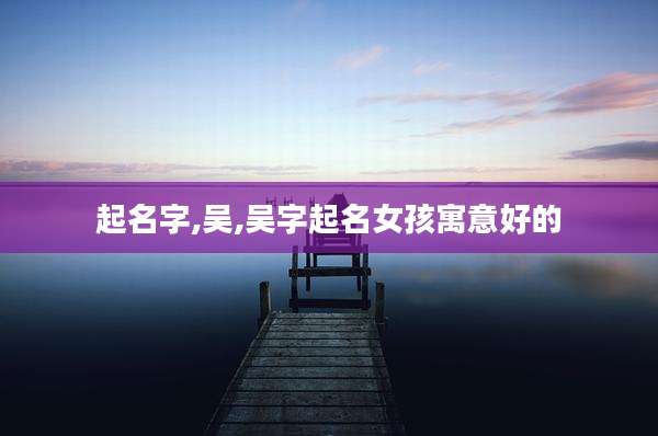 起名字,吴,吴字起名女孩寓意好的