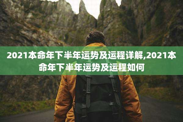 2021本命年下半年运势及运程详解,2021本命年下半年运势及运程如何