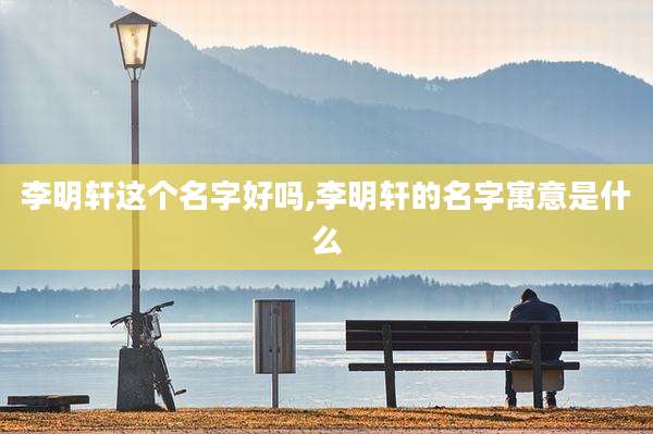 李明轩这个名字好吗,李明轩的名字寓意是什么