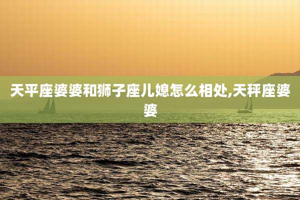 天平座婆婆和狮子座儿媳怎么相处,天秤座婆婆