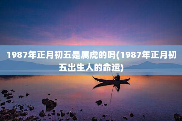1987年正月初五是属虎的吗(1987年正月初五出生人的命运)