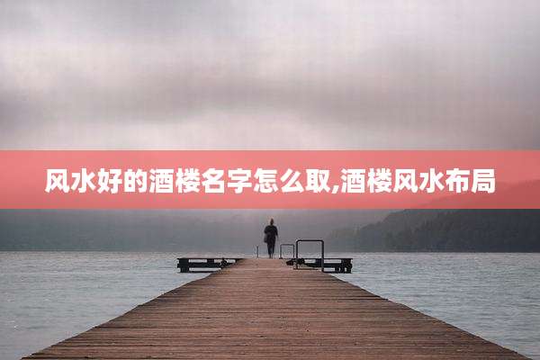 风水好的酒楼名字怎么取,酒楼风水布局