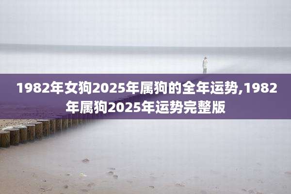 1982年女狗2025年属狗的全年运势,1982年属狗2025年运势完整版