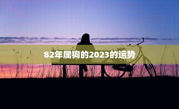 82年属狗的2023的运势