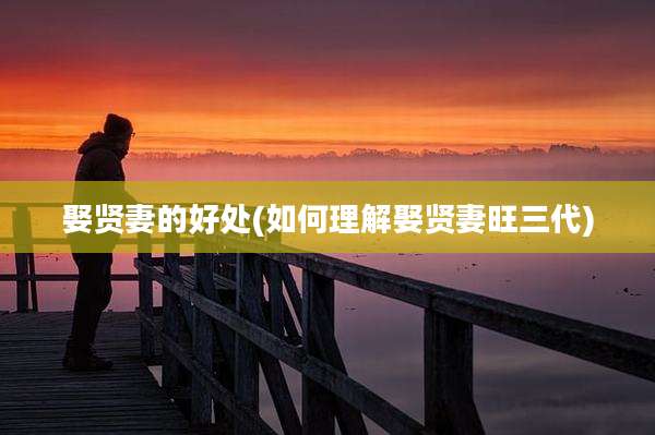 娶贤妻的好处(如何理解娶贤妻旺三代)