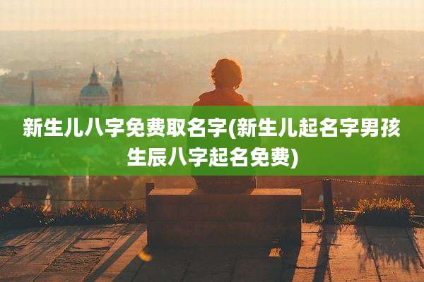 新生儿八字免费取名字(新生儿起名字男孩生辰八字起名免费)