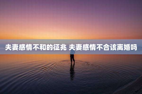 夫妻感情不和的征兆 夫妻感情不合该离婚吗