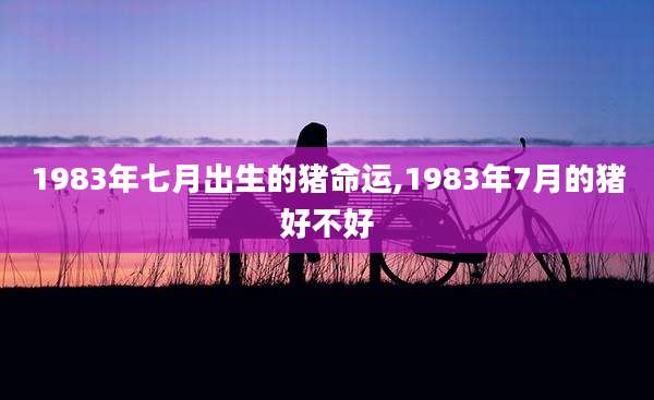 1983年七月出生的猪命运,1983年7月的猪好不好