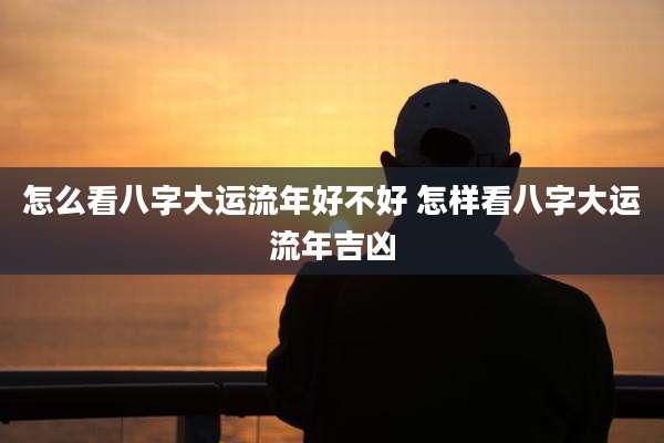 怎么看八字大运流年好不好 怎样看八字大运流年吉凶