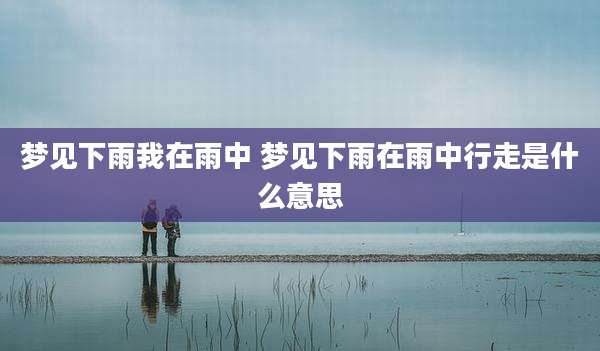 梦见下雨我在雨中 梦见下雨在雨中行走是什么意思