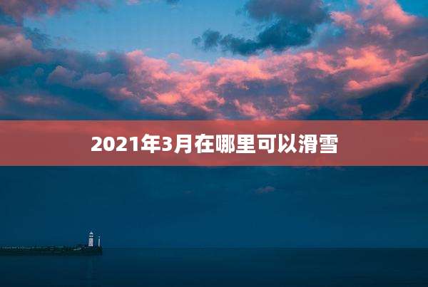 2021年3月在哪里可以滑雪