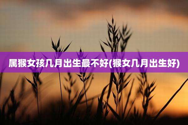 属猴女孩几月出生最不好(猴女几月出生好)