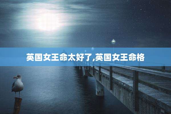 英国女王命太好了,英国女王命格
