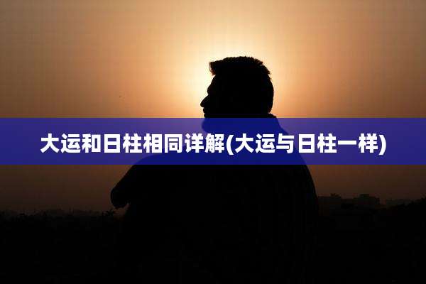 大运和日柱相同详解(大运与日柱一样)
