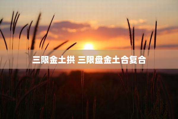 三限金土拱 三限盘金土合复合