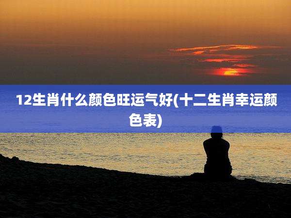 12生肖什么颜色旺运气好(十二生肖幸运颜色表)