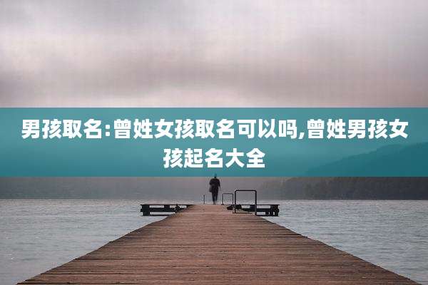 男孩取名:曾姓女孩取名可以吗,曾姓男孩女孩起名大全