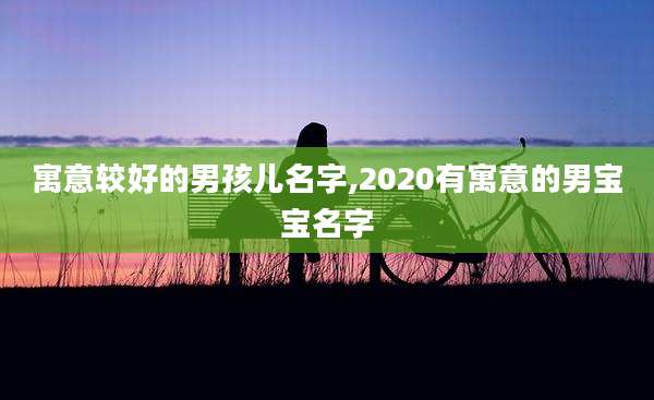 寓意较好的男孩儿名字,2020有寓意的男宝宝名字