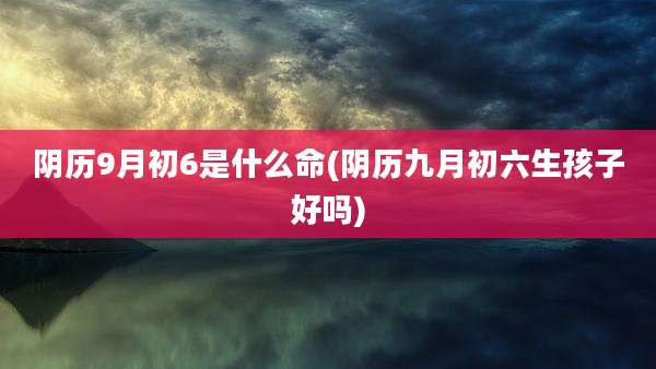 阴历9月初6是什么命(阴历九月初六生孩子好吗)